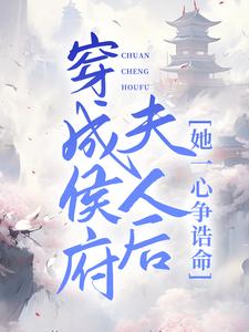 穿成侯府夫人后,她一心争诰命全文免费阅读