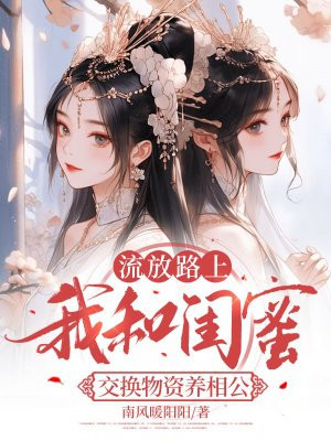 流放路上,我和闺蜜交换物资养相公全文免费阅读
