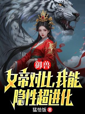 御兽:女帝对比,我能隐性超进化全文免费阅读