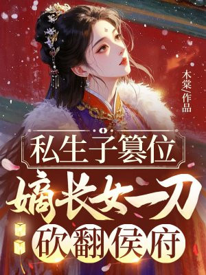 私生子篡位,嫡长女一刀砍翻侯府全文免费阅读