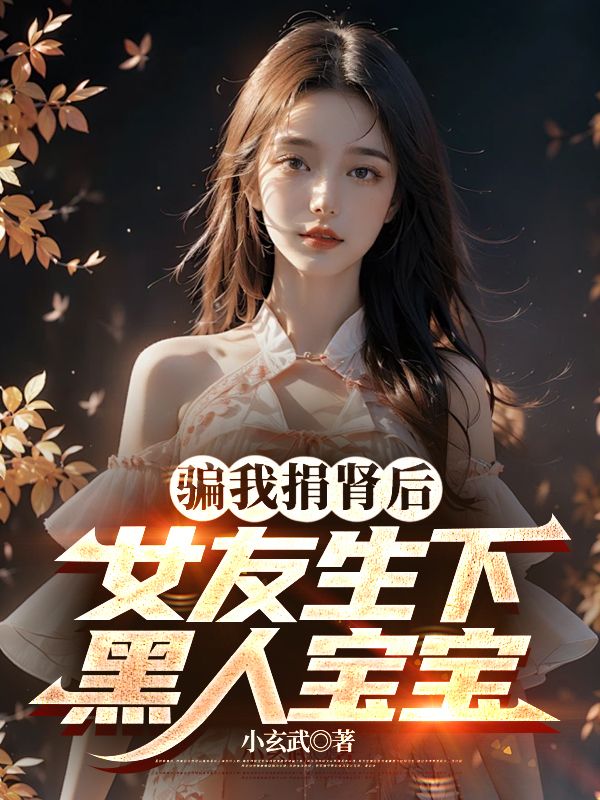 骗我捐肾后,女友生下黑人宝宝全文免费阅读